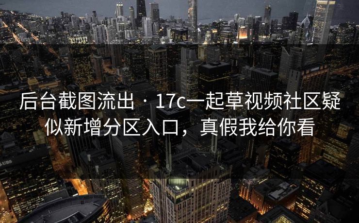 后台截图流出 · 17c一起草视频社区疑似新增分区入口,真假我给你看 后台截图流出 · 17c一起草视频社区疑似新增分区入口,真假我给你看