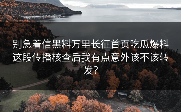 别急着信黑料万里长征首页吃瓜爆料这段传播核查后我有点意外该不该转发？