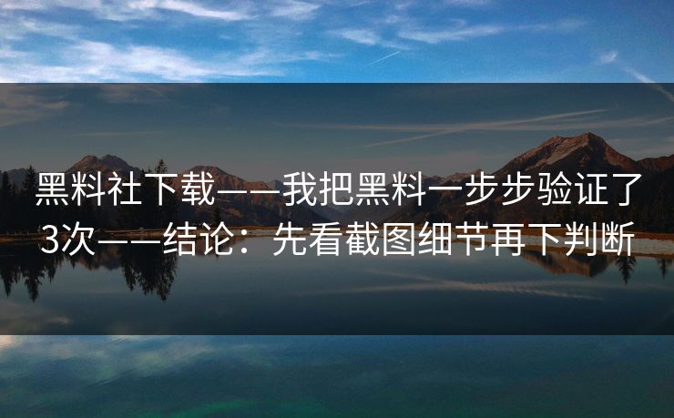 黑料社下载——我把黑料一步步验证了3次——结论：先看截图细节再下判断