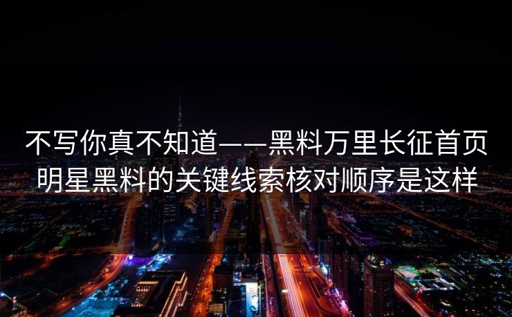 不写你真不知道——黑料万里长征首页明星黑料的关键线索核对顺序是这样