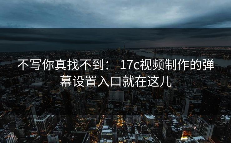 不写你真找不到： 17c视频制作的弹幕设置入口就在这儿