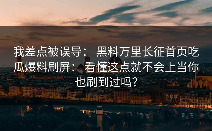 我差点被误导: 黑料万里长征首页吃瓜爆料刷屏: 看懂这点就不会上当你也刷到过吗? 我差点被误导: 黑料万里长征首页吃瓜爆料刷屏: 看懂这点就不会上当你也刷到过吗?