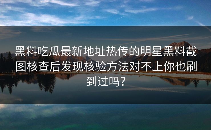 黑料吃瓜最新地址热传的明星黑料截图核查后发现核验方法对不上你也刷到过吗？