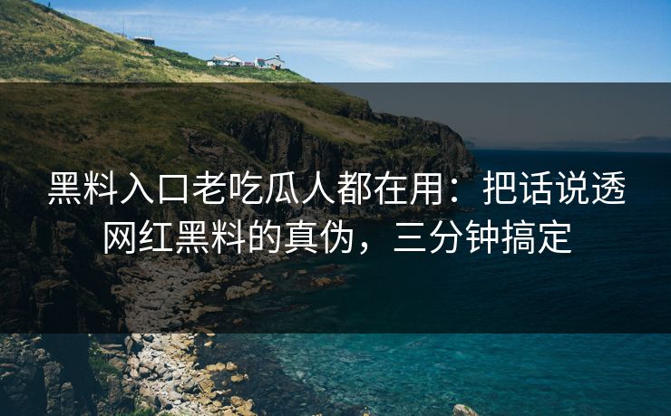黑料入口老吃瓜人都在用：把话说透网红黑料的真伪，三分钟搞定